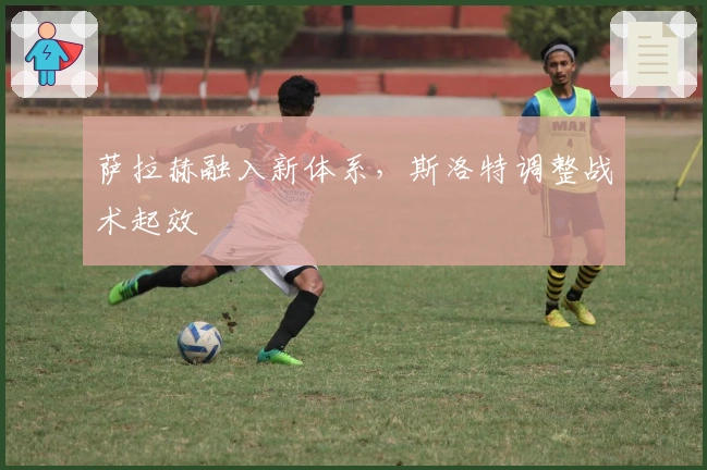 萨拉赫融入新体系,斯洛特调整战术起效