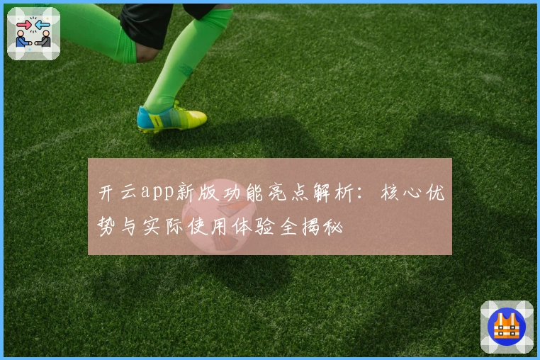 开云app新版功能亮点解析：核心优势与实际使用体验全揭秘