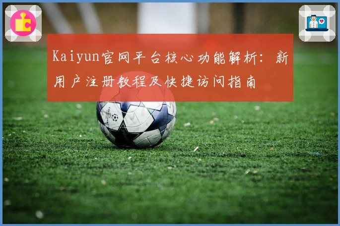 Kaiyun官网平台核心功能解析：新用户注册教程及快捷访问指南