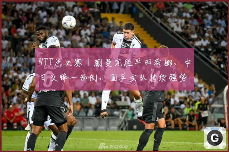 WTT总决赛|蒯曼完胜早田希娜,中日交锋一面倒,国乒女队持续强势