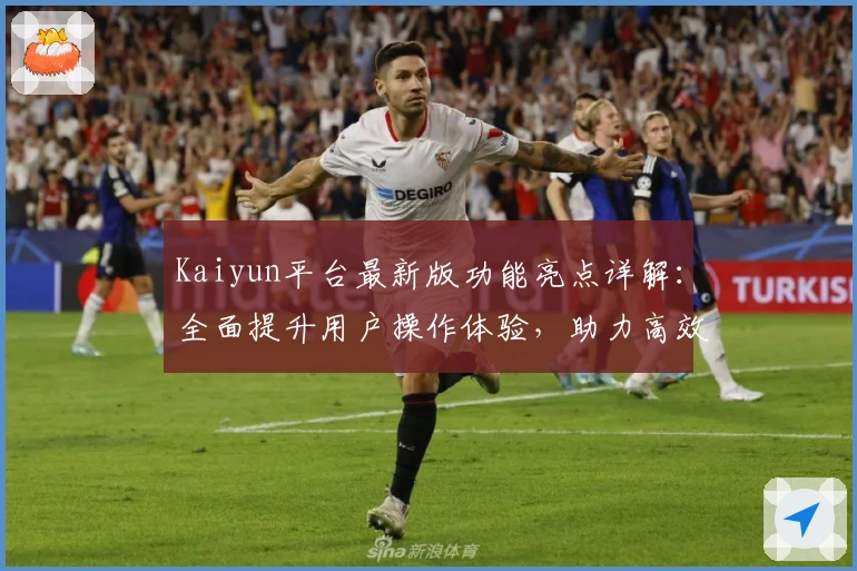 Kaiyun平台最新版功能亮点详解：全面提升用户操作体验，助力高效便捷互动