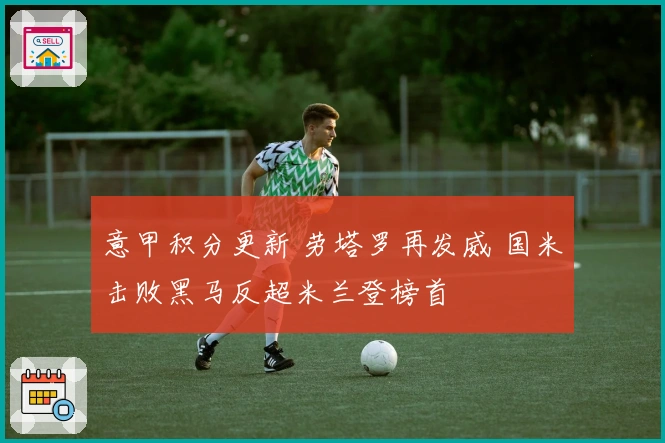 意甲积分更新 劳塔罗再发威 国米击败黑马反超米兰登榜首