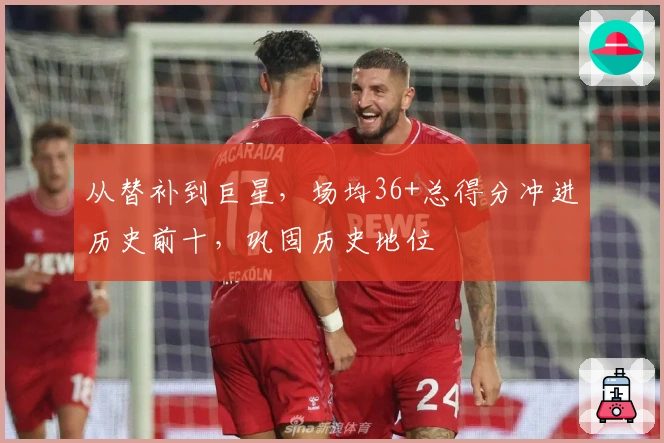 从替补到巨星,场均36+总得分冲进历史前十,巩固历史地位