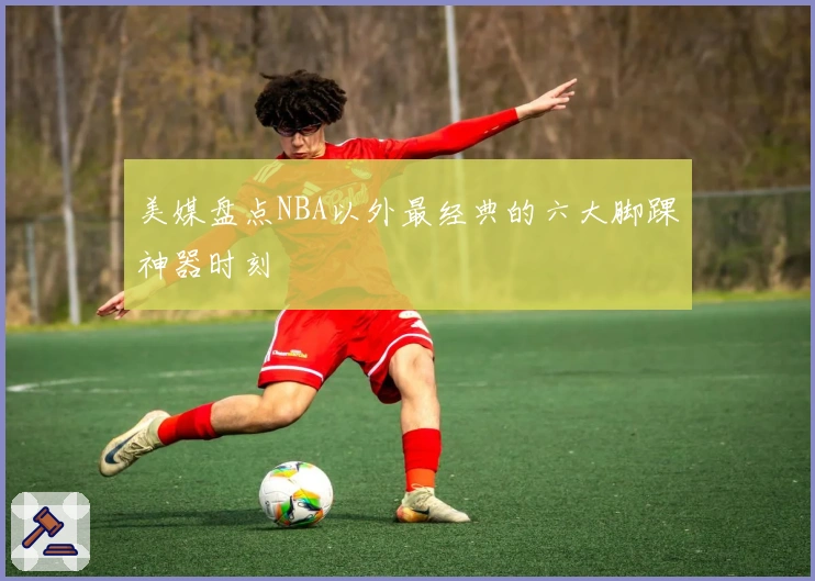 美媒盘点NBA以外最经典的六大脚踝神器时刻