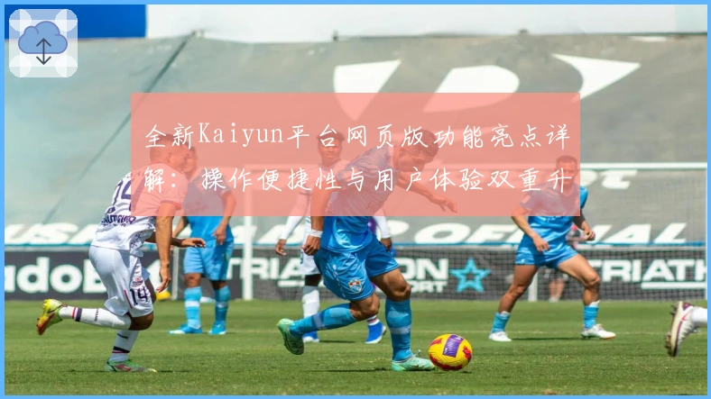 全新Kaiyun平台网页版功能亮点详解：操作便捷性与用户体验双重升级