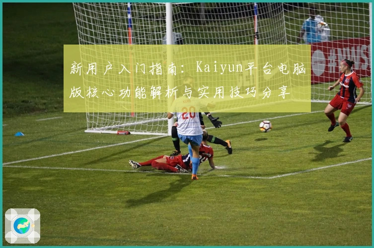 新用户入门指南：Kaiyun平台电脑版核心功能解析与实用技巧分享
