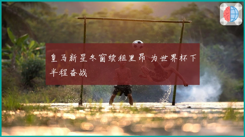 皇马新星冬窗续租里昂 为世界杯下半程奋战