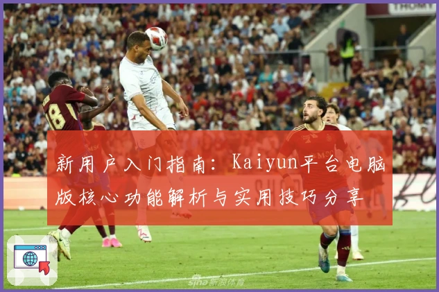 新用户入门指南：Kaiyun平台电脑版核心功能解析与实用技巧分享