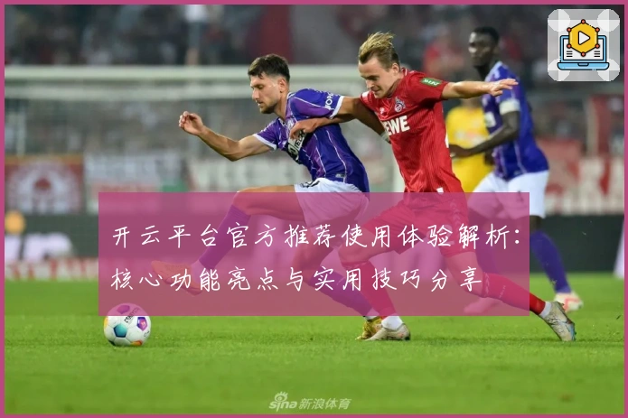 开云平台官方推荐使用体验解析：核心功能亮点与实用技巧分享
