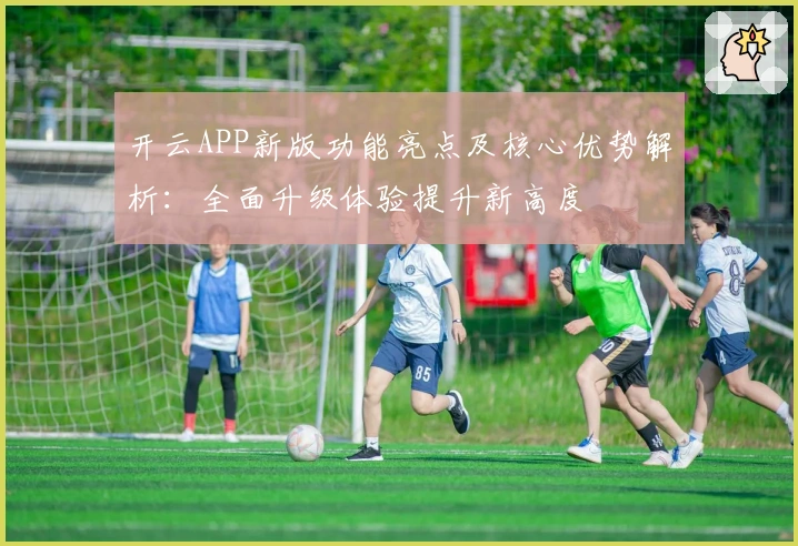 开云APP新版功能亮点及核心优势解析：全面升级体验提升新高度