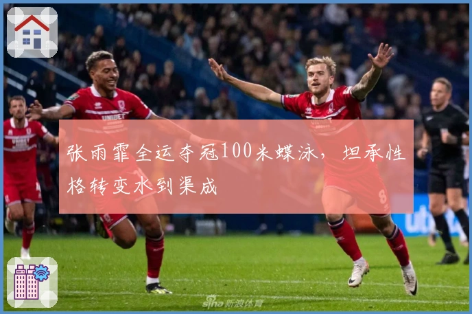 张雨霏全运夺冠100米蝶泳，坦承性格转变水到渠成