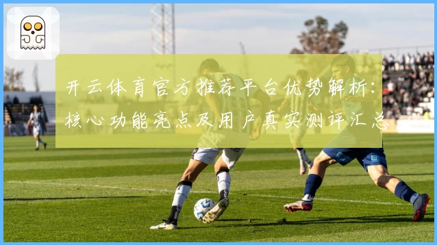 开云体育官方推荐平台优势解析:核心功能亮点及用户真实测评汇总