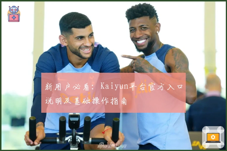 新用户必看：Kaiyun平台官方入口说明及基础操作指南