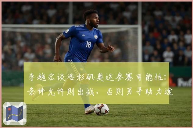 李越宏谈洛杉矶奥运参赛可能性：条件允许则出战，否则另寻助力途径