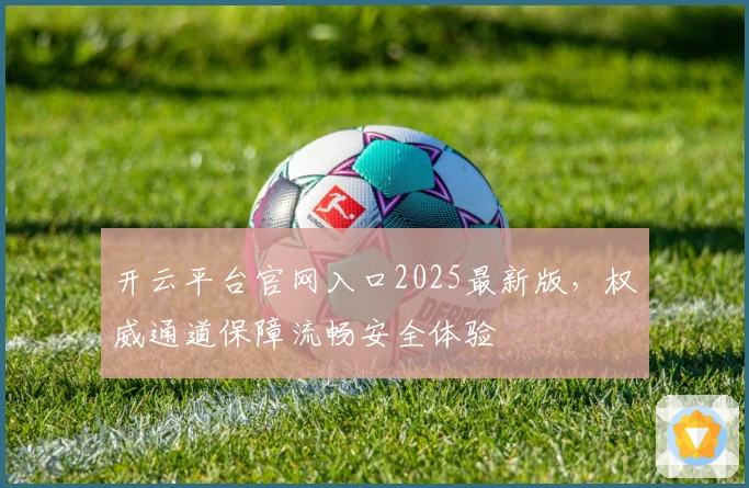 开云平台官网入口2025最新版,权威通道保障流畅安全体验