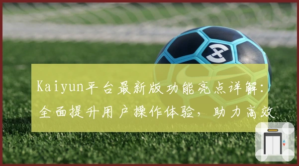 Kaiyun平台最新版功能亮点详解:全面提升用户操作体验,助力高效便捷互动