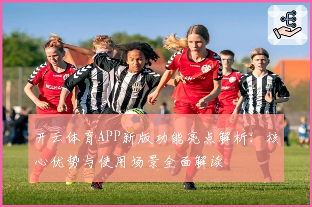 开云体育APP新版功能亮点解析：核心优势与使用场景全面解读