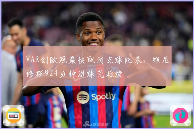 VAR创欧冠最快取消点球纪录，维尼修斯924分钟进球荒延续