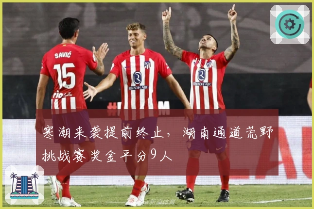 寒潮来袭提前终止,湖南通道荒野挑战赛奖金平分9人