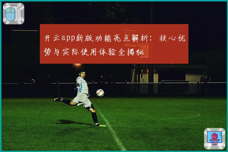 开云app新版功能亮点解析：核心优势与实际使用体验全揭秘