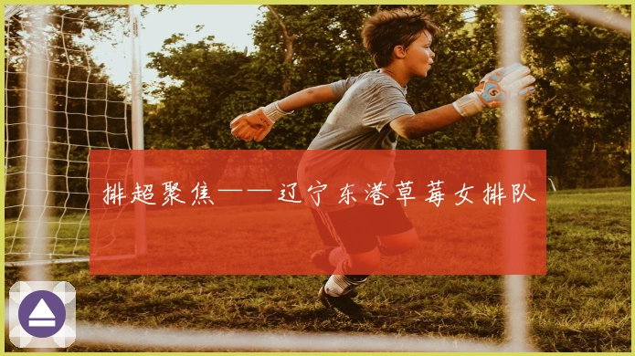 排超聚焦——辽宁东港草莓女排队