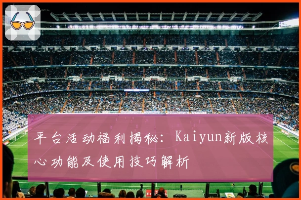 平台活动福利揭秘：Kaiyun新版核心功能及使用技巧解析