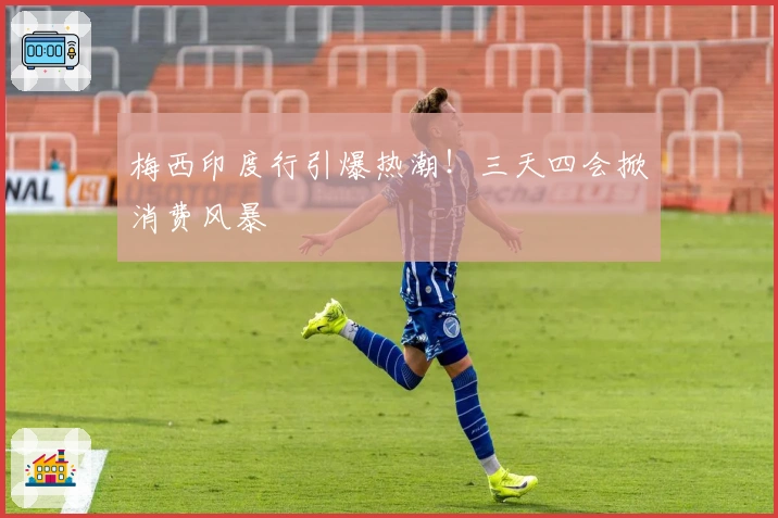 梅西印度行引爆热潮！三天四会掀消费风暴