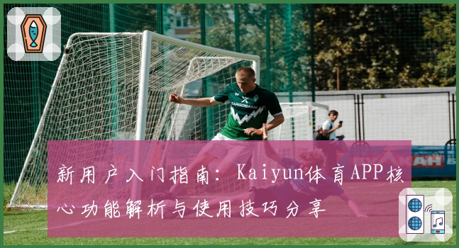 新用户入门指南:Kaiyun体育APP核心功能解析与使用技巧分享