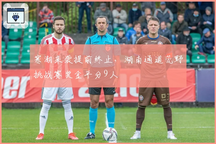 寒潮来袭提前终止，湖南通道荒野挑战赛奖金平分9人