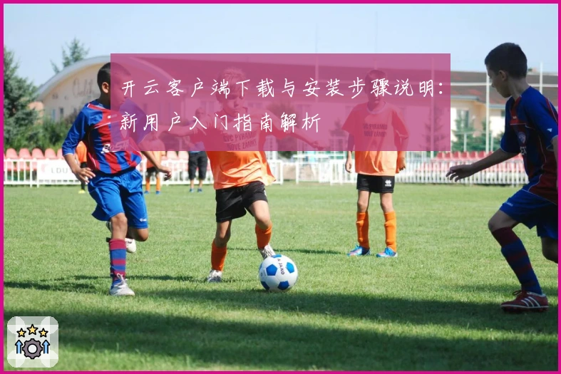 开云客户端下载与安装步骤说明：新用户入门指南解析