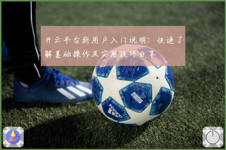 开云平台新用户入门说明:快速了解基础操作及实用技巧分享