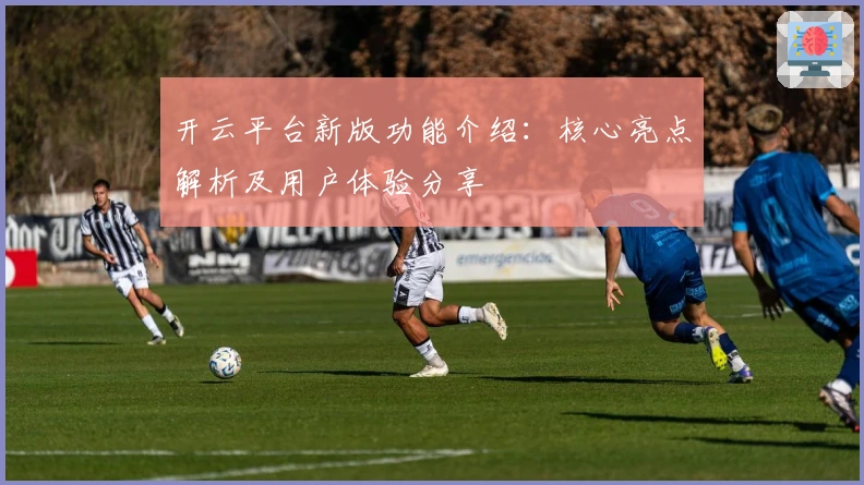 开云平台新版功能介绍：核心亮点解析及用户体验分享