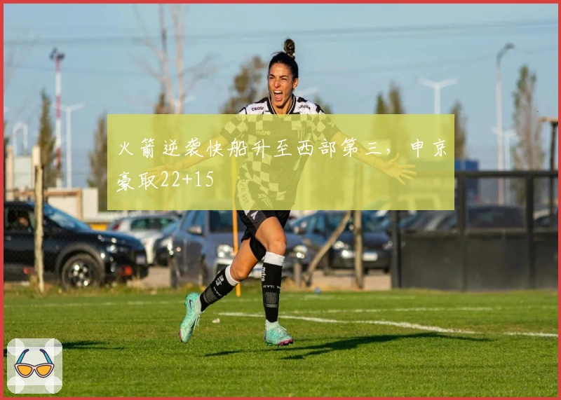 火箭逆袭快船升至西部第三，申京豪取22+15