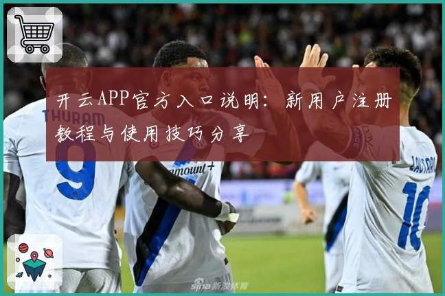 开云APP官方入口说明：新用户注册教程与使用技巧分享