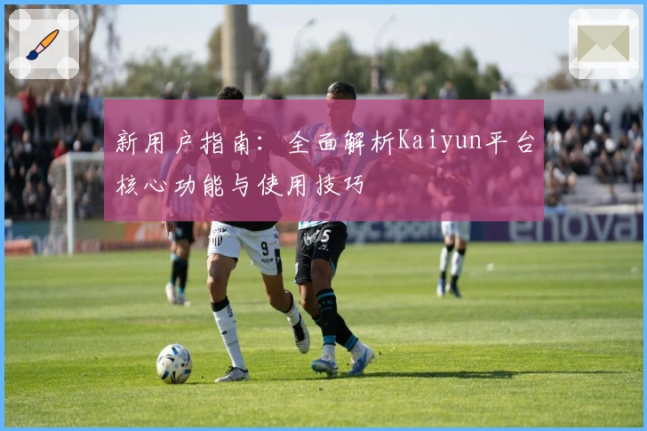新用户指南：全面解析Kaiyun平台核心功能与使用技巧