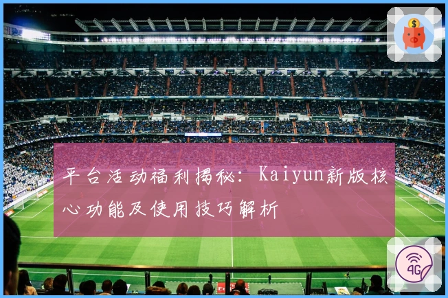 平台活动福利揭秘：Kaiyun新版核心功能及使用技巧解析