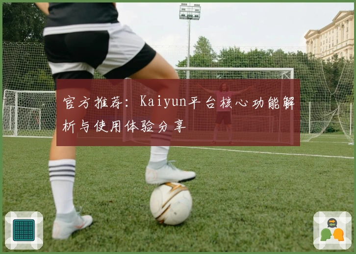 官方推荐：Kaiyun平台核心功能解析与使用体验分享