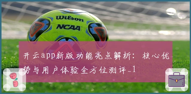 开云app新版功能亮点解析：核心优势与用户体验全方位测评_1