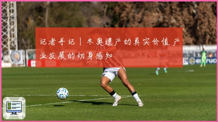 记者手记丨冬奥遗产的真实价值 产业发展的切身感知