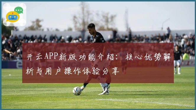 开云APP新版功能介绍：核心优势解析与用户操作体验分享
