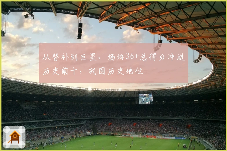 从替补到巨星，场均36+总得分冲进历史前十，巩固历史地位