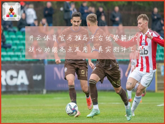 开云体育官方推荐平台优势解析：核心功能亮点及用户真实测评汇总