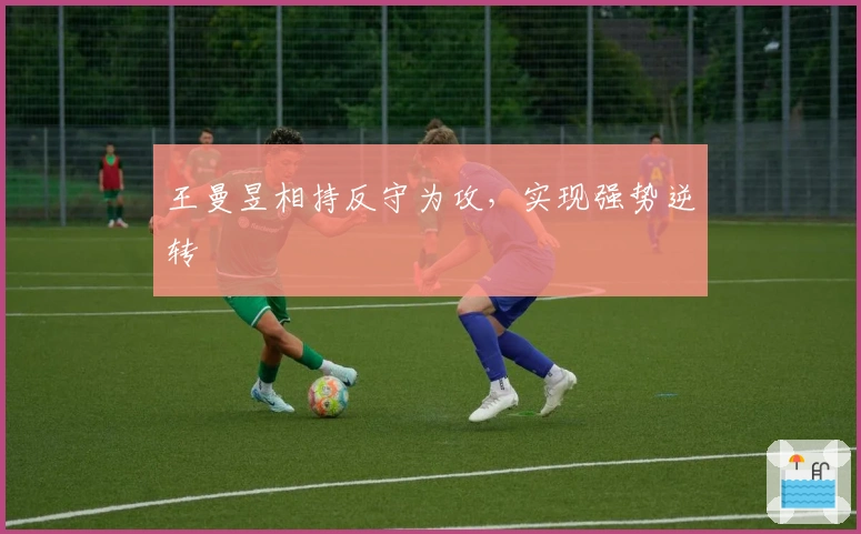 王曼昱相持反守为攻,实现强势逆转