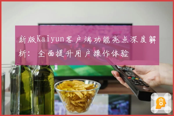 新版Kaiyun客户端功能亮点深度解析：全面提升用户操作体验