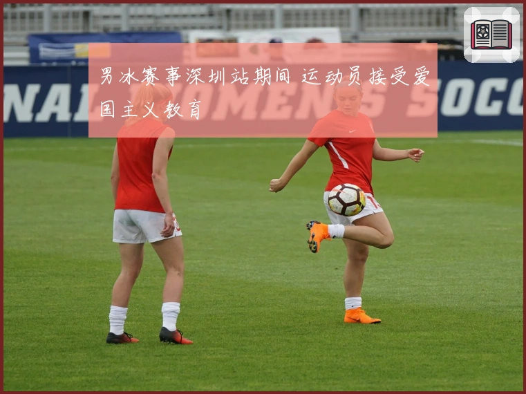 男冰赛事深圳站期间 运动员接受爱国主义教育