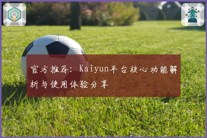官方推荐：Kaiyun平台核心功能解析与使用体验分享
