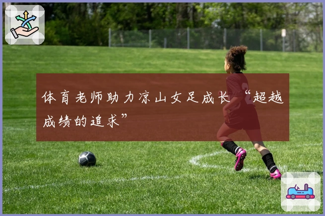 体育老师助力凉山女足成长 “超越成绩的追求”